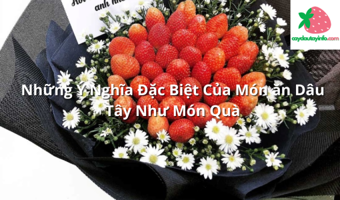 Những Ý Nghĩa Đặc Biệt Của Món ăn Dâu Tây Như Món Quà